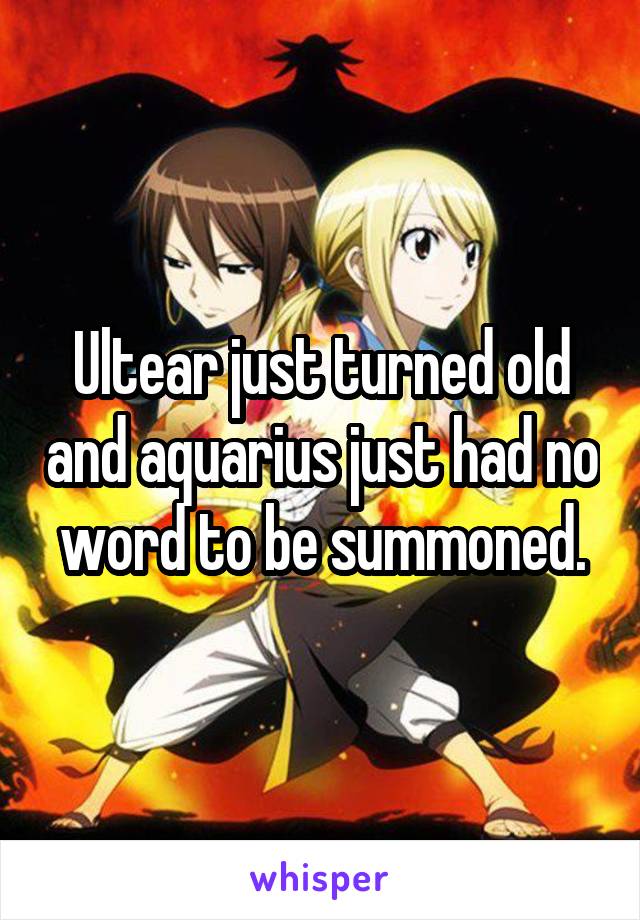 Ultear just turned old and aquarius just had no word to be summoned.