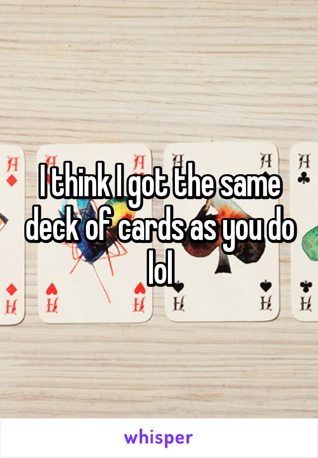 I think I got the same deck of cards as you do lol