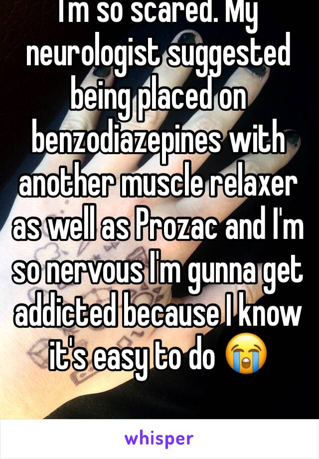 I'm so scared. My neurologist suggested being placed on benzodiazepines with another muscle relaxer as well as Prozac and I'm so nervous I'm gunna get addicted because I know it's easy to do 😭