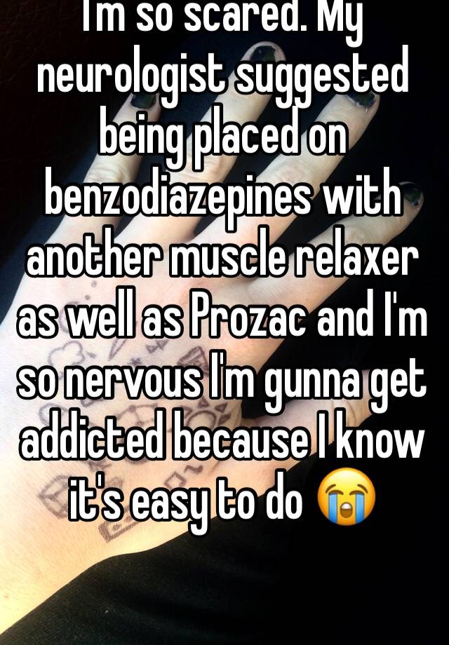 I'm so scared. My neurologist suggested being placed on benzodiazepines with another muscle relaxer as well as Prozac and I'm so nervous I'm gunna get addicted because I know it's easy to do 😭