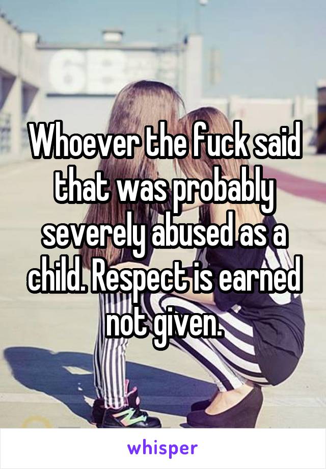 Whoever the fuck said that was probably severely abused as a child. Respect is earned not given.