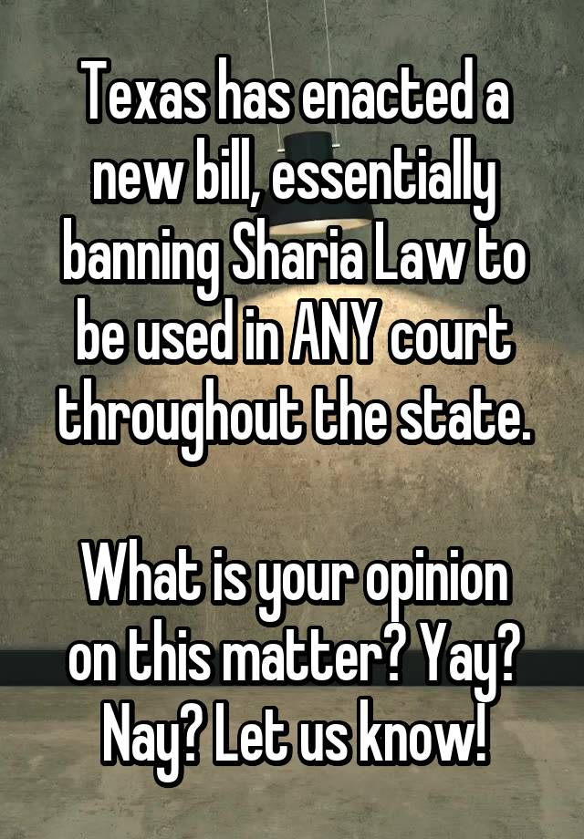 Texas has enacted a new bill, essentially banning Sharia Law to be used in ANY court throughout the state.

What is your opinion on this matter? Yay? Nay? Let us know!