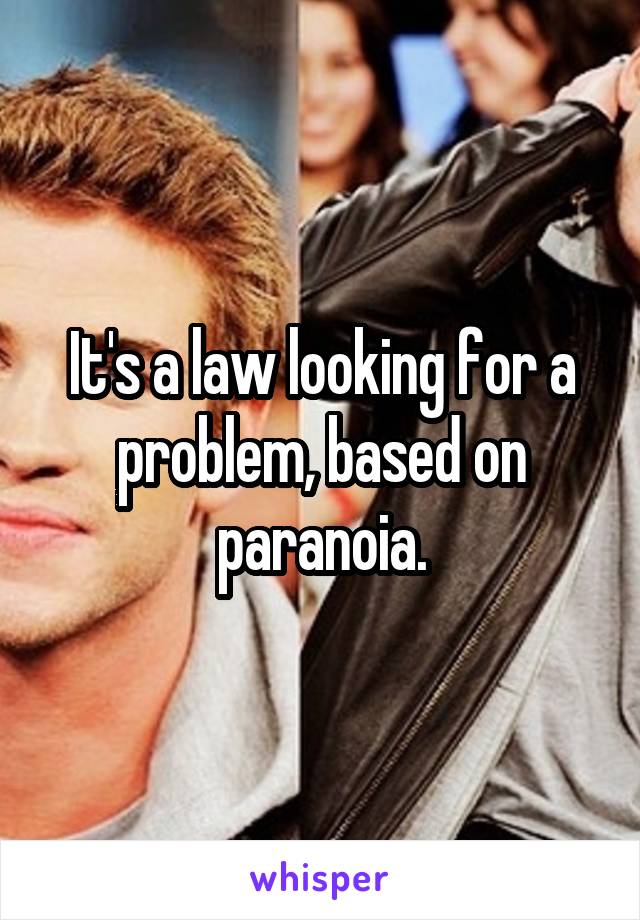 It's a law looking for a problem, based on paranoia.