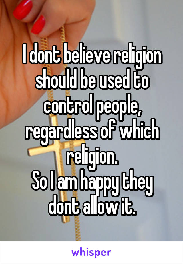 I dont believe religion should be used to control people, regardless of which religion.
So I am happy they dont allow it.