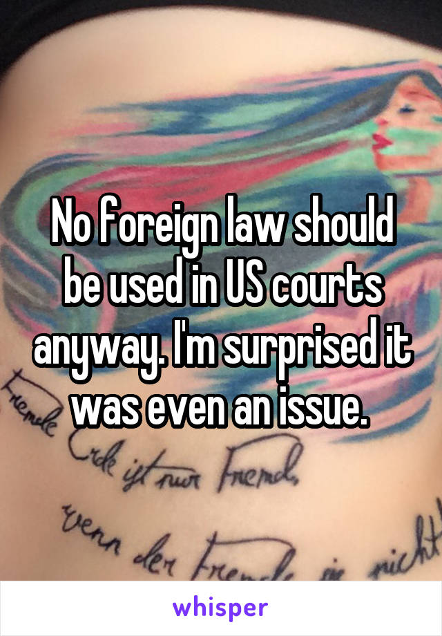 No foreign law should be used in US courts anyway. I'm surprised it was even an issue. 