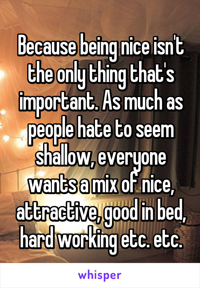 Because being nice isn't the only thing that's important. As much as people hate to seem shallow, everyone wants a mix of nice, attractive, good in bed, hard working etc. etc.