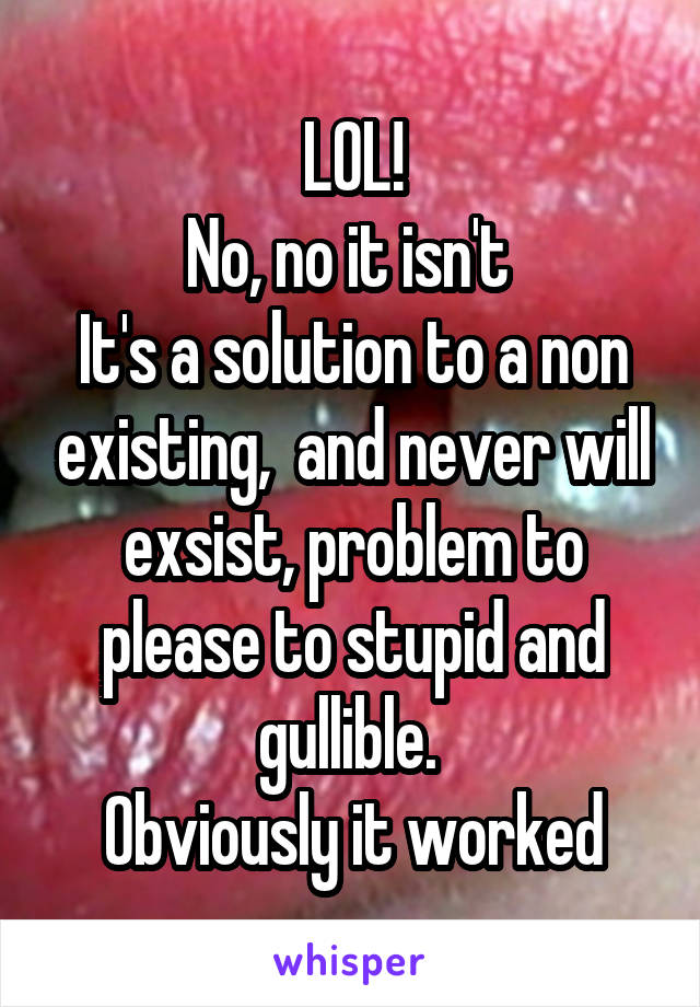 LOL!
No, no it isn't 
It's a solution to a non existing,  and never will exsist, problem to please to stupid and gullible. 
Obviously it worked