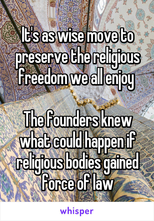 It's as wise move to preserve the religious freedom we all enjoy 

The founders knew what could happen if religious bodies gained force of law