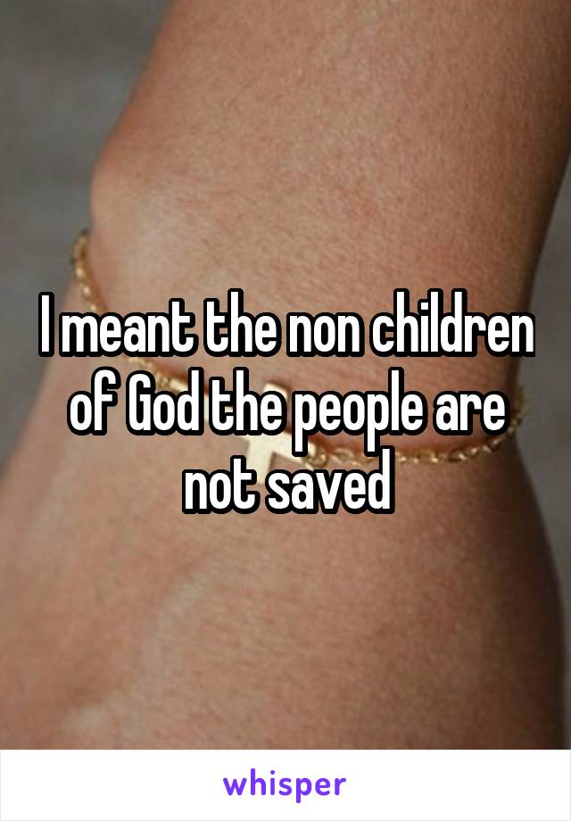 I meant the non children of God the people are not saved
