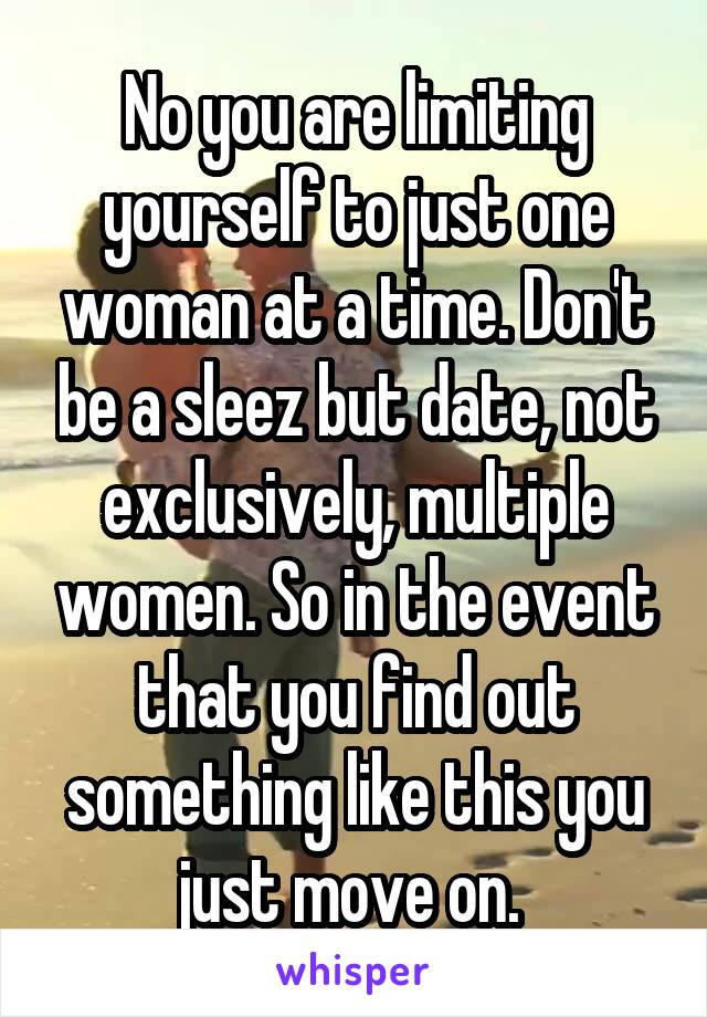 No you are limiting yourself to just one woman at a time. Don't be a sleez but date, not exclusively, multiple women. So in the event that you find out something like this you just move on. 
