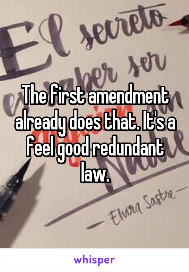 The first amendment already does that. It's a feel good redundant law.