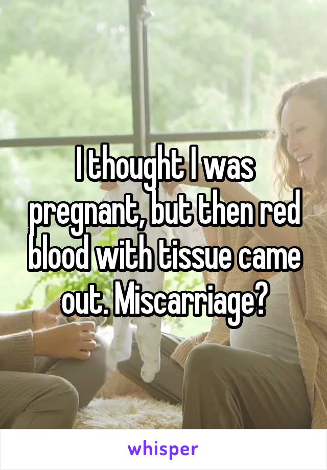 I thought I was pregnant, but then red blood with tissue came out. Miscarriage?