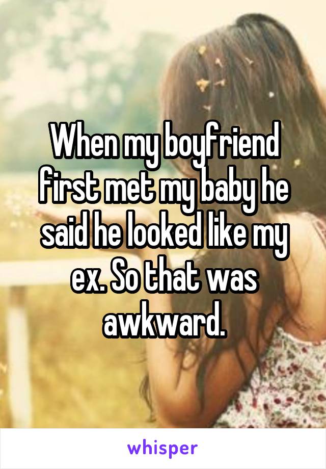 When my boyfriend first met my baby he said he looked like my ex. So that was awkward.