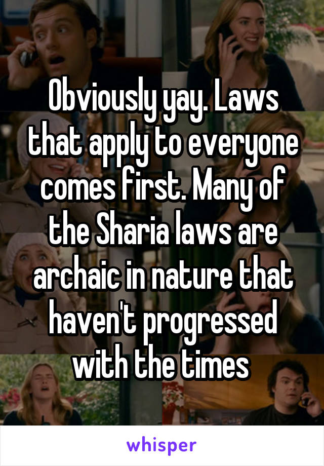 Obviously yay. Laws that apply to everyone comes first. Many of the Sharia laws are archaic in nature that haven't progressed with the times 