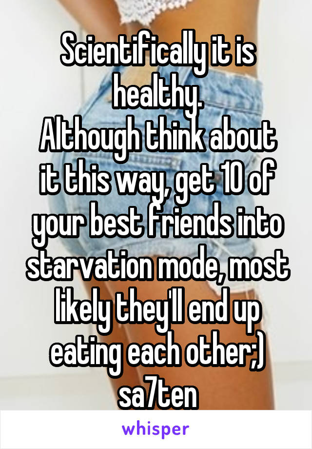Scientifically it is healthy.
Although think about it this way, get 10 of your best friends into starvation mode, most likely they'll end up eating each other;) sa7ten