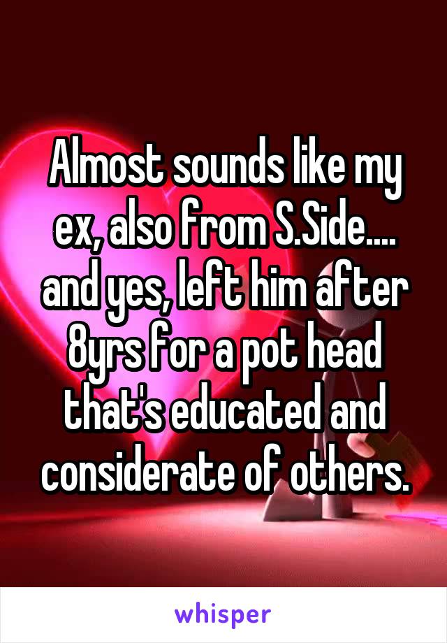 Almost sounds like my ex, also from S.Side.... and yes, left him after 8yrs for a pot head that's educated and considerate of others.