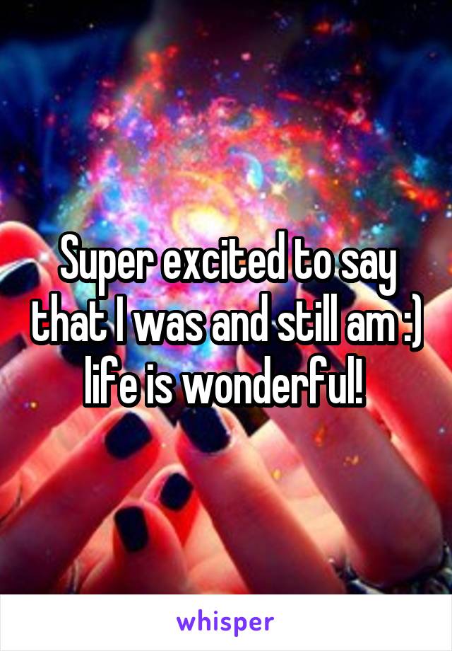 Super excited to say that I was and still am :) life is wonderful! 