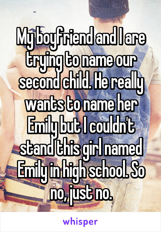 My boyfriend and I are trying to name our second child. He really wants to name her Emily but I couldn't stand this girl named Emily in high school. So no, just no.