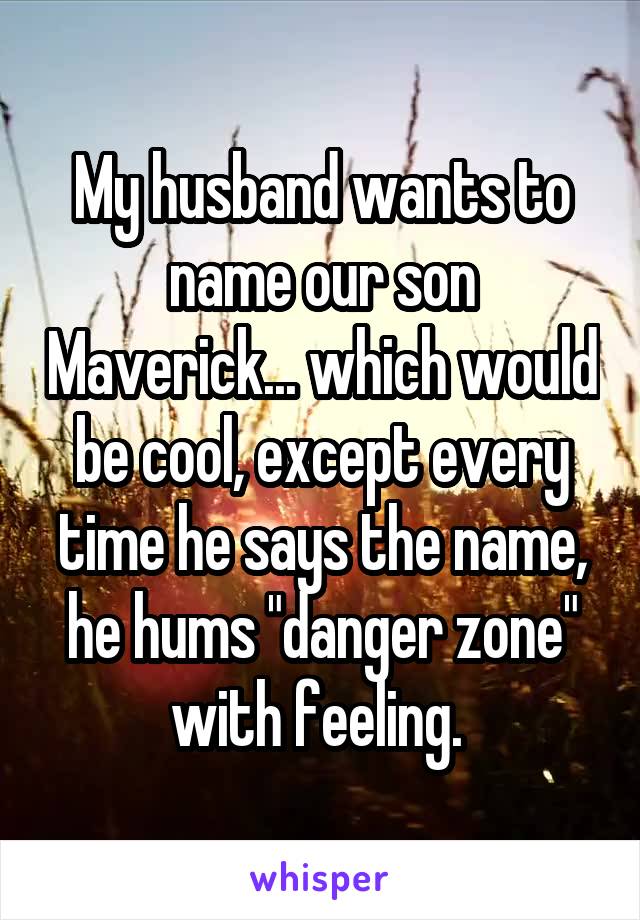 My husband wants to name our son Maverick... which would be cool, except every time he says the name, he hums "danger zone" with feeling. 