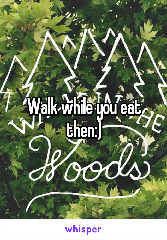 Walk while you eat then:)