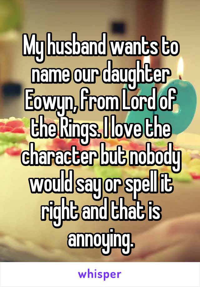 My husband wants to name our daughter Eowyn, from Lord of the Rings. I love the character but nobody would say or spell it right and that is annoying.