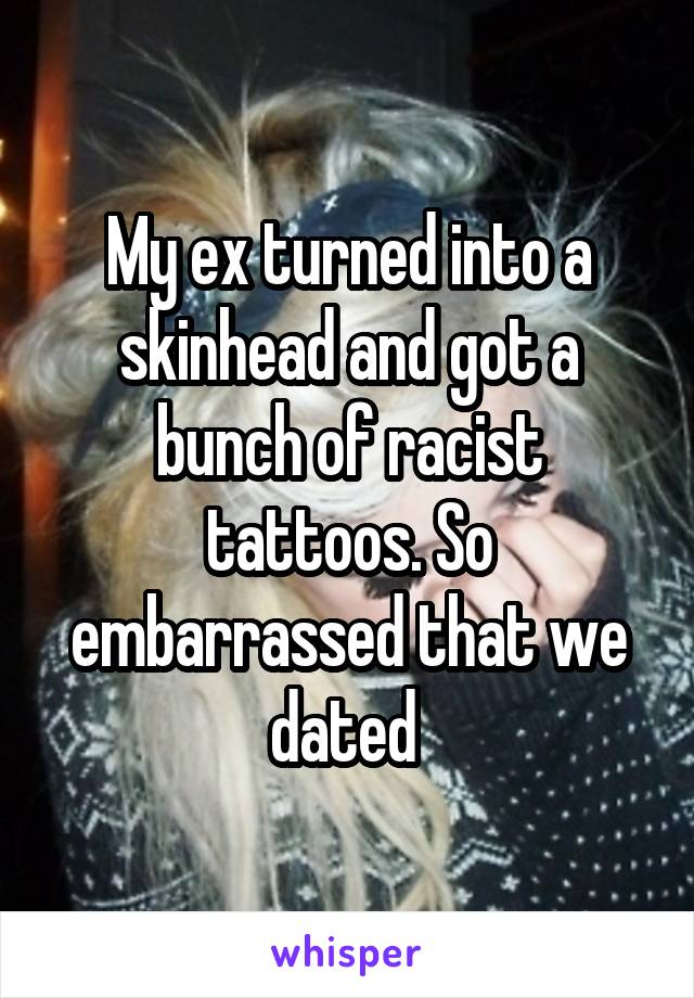 My ex turned into a skinhead and got a bunch of racist tattoos. So embarrassed that we dated 
