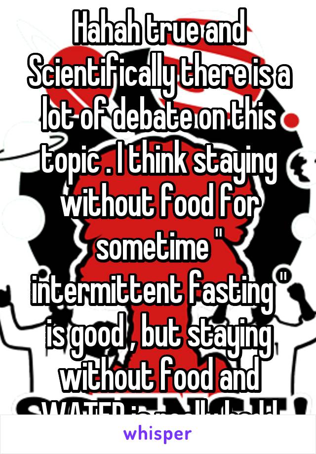 Hahah true and Scientifically there is a lot of debate on this topic . I think staying without food for sometime " intermittent fasting " is good , but staying without food and WATER is really badd