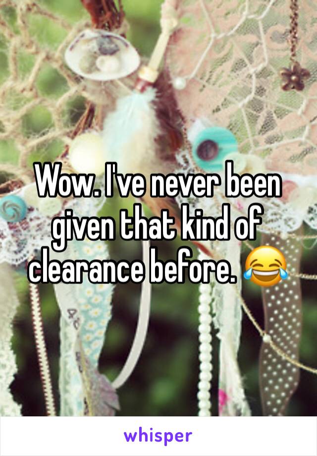 Wow. I've never been given that kind of clearance before. 😂 