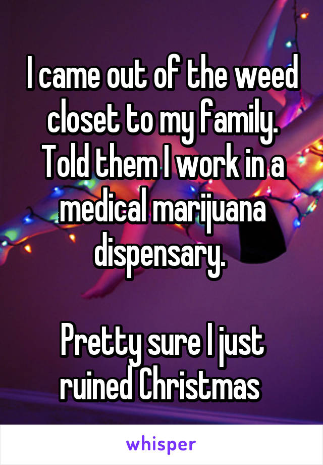 I came out of the weed closet to my family. Told them I work in a medical marijuana dispensary. 

Pretty sure I just ruined Christmas 