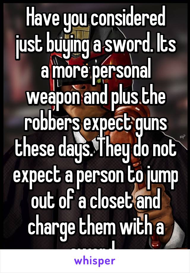 Have you considered just buying a sword. Its a more personal weapon and plus the robbers expect guns these days. They do not expect a person to jump out of a closet and charge them with a sword. 