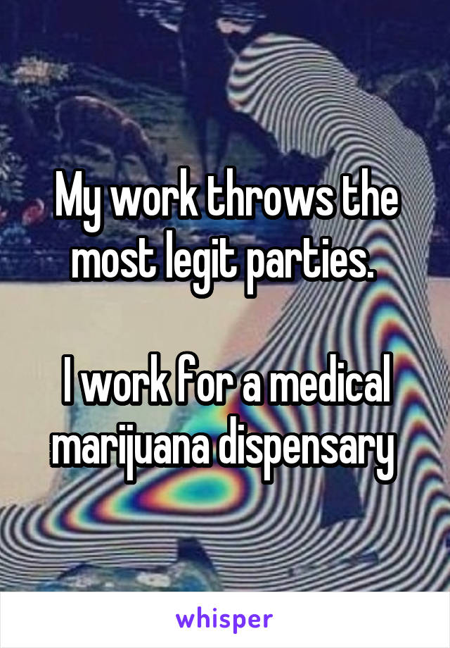 My work throws the most legit parties. 

I work for a medical marijuana dispensary 