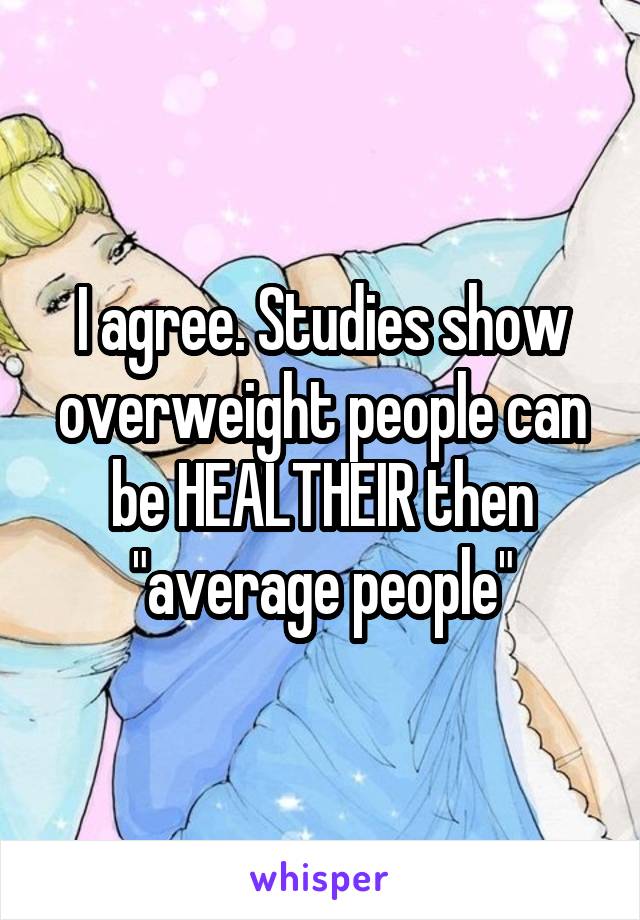 I agree. Studies show overweight people can be HEALTHEIR then "average people"