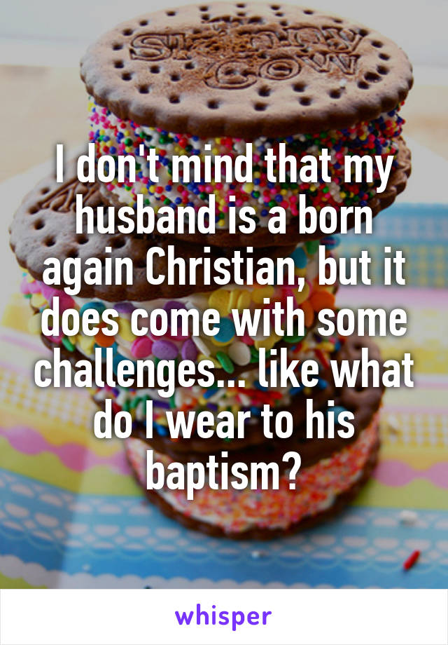 I don't mind that my husband is a born again Christian, but it does come with some challenges... like what do I wear to his baptism?
