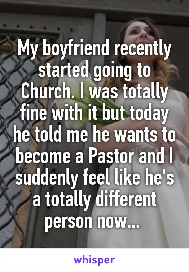 My boyfriend recently started going to Church. I was totally fine with it but today he told me he wants to become a Pastor and I suddenly feel like he's a totally different person now... 