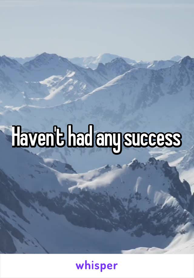 Haven't had any success 