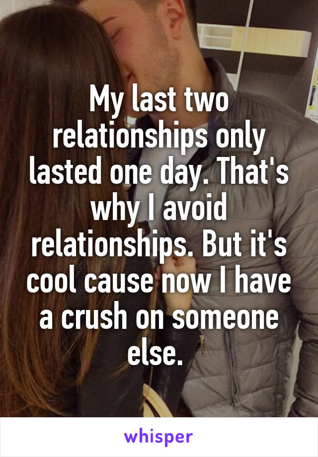My last two relationships only lasted one day. That's why I avoid relationships. But it's cool cause now I have a crush on someone else. 