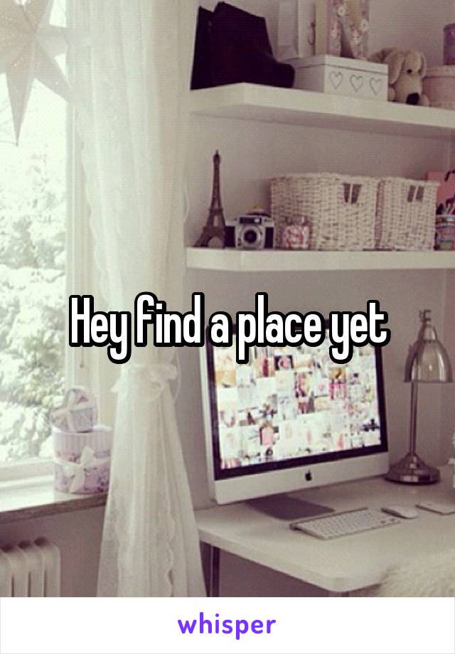 Hey find a place yet