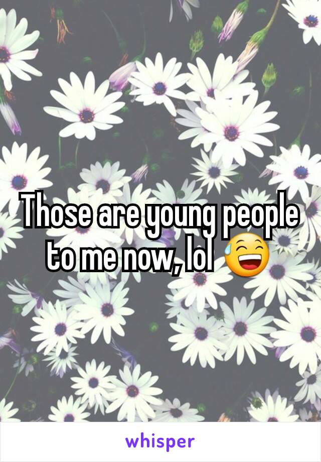 Those are young people to me now, lol 😅