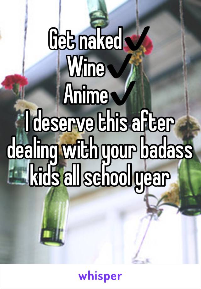 Get naked✔️
Wine✔️
Anime✔️
I deserve this after dealing with your badass kids all school year