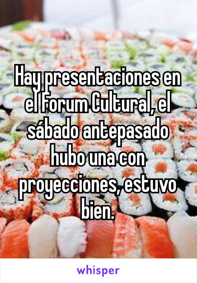 Hay presentaciones en el Forum Cultural, el sábado antepasado hubo una con proyecciones, estuvo bien.