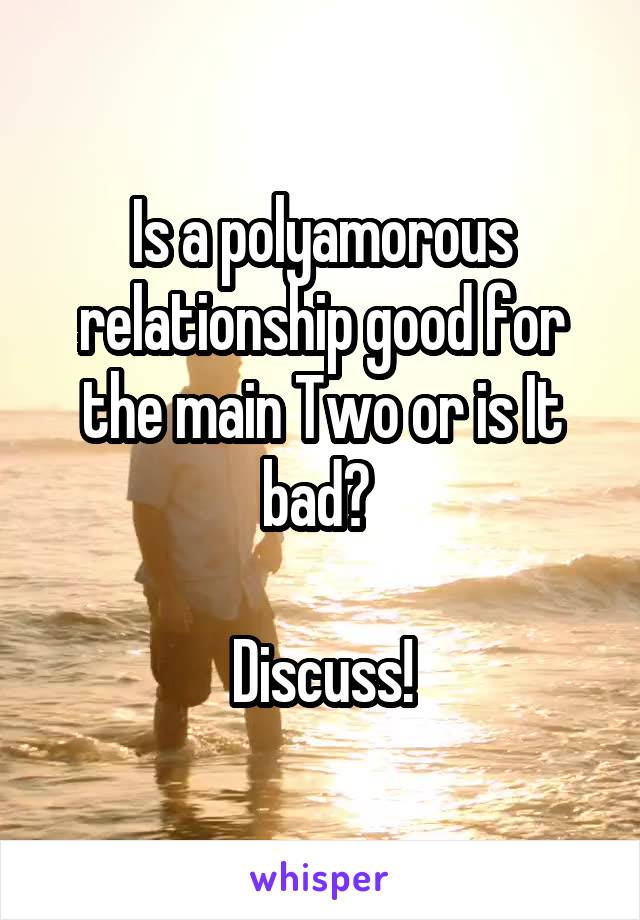 Is a polyamorous relationship good for the main Two or is It bad? 

Discuss!