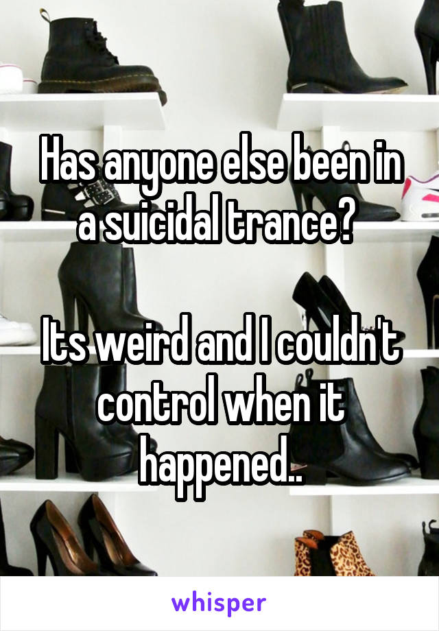 Has anyone else been in a suicidal trance? 

Its weird and I couldn't control when it happened..