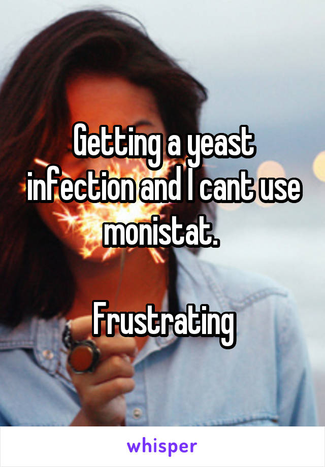 Getting a yeast infection and I cant use monistat. 

Frustrating