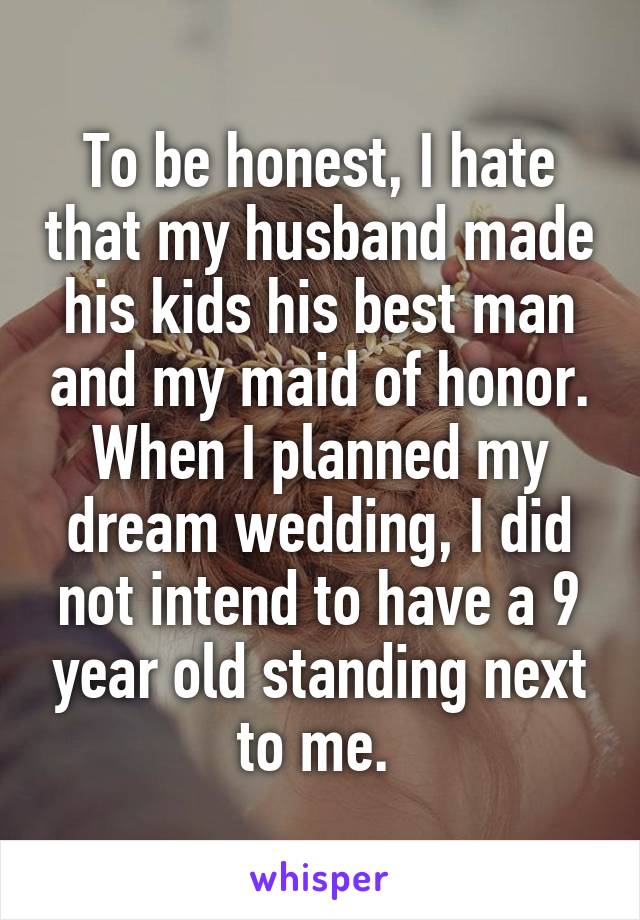 To be honest, I hate that my husband made his kids his best man and my maid of honor. When I planned my dream wedding, I did not intend to have a 9 year old standing next to me. 