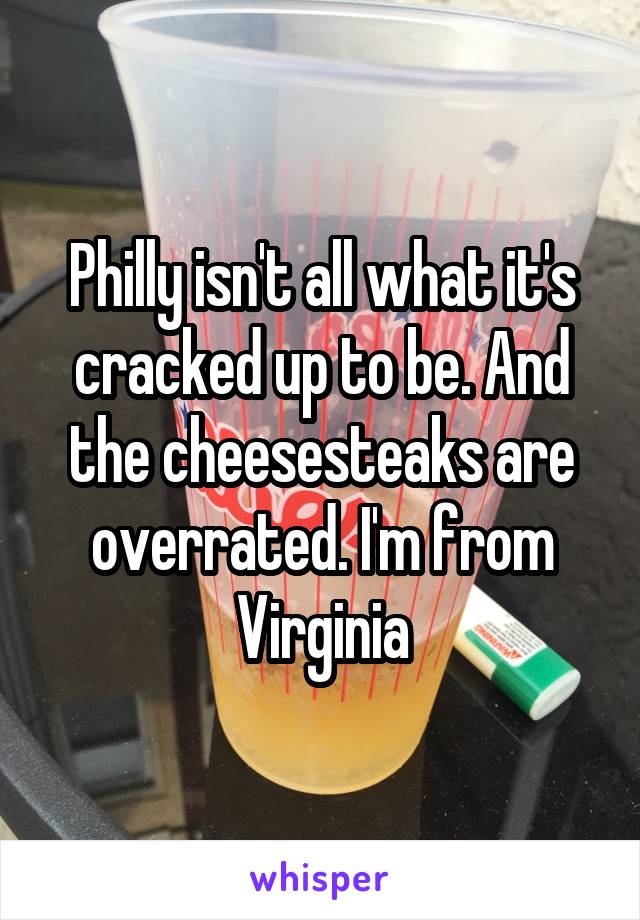 Philly isn't all what it's cracked up to be. And the cheesesteaks are overrated. I'm from Virginia