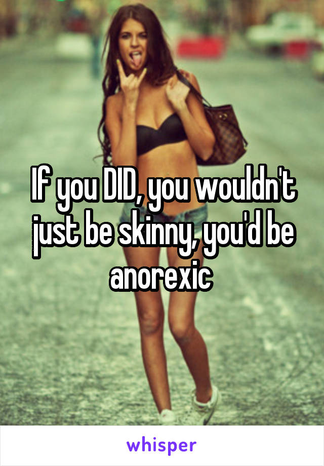 If you DID, you wouldn't just be skinny, you'd be anorexic 