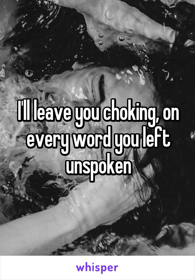 I'll leave you choking, on every word you left unspoken