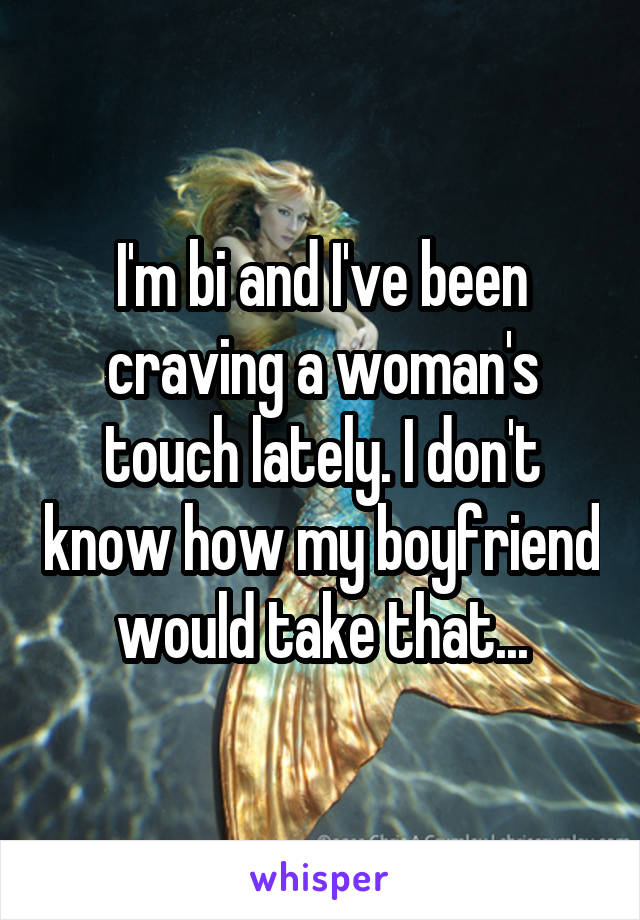 I'm bi and I've been craving a woman's touch lately. I don't know how my boyfriend would take that...