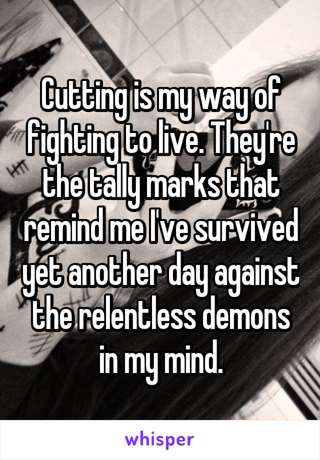 Cutting is my way of fighting to live. They're the tally marks that remind me I've survived yet another day against the relentless demons in my mind.