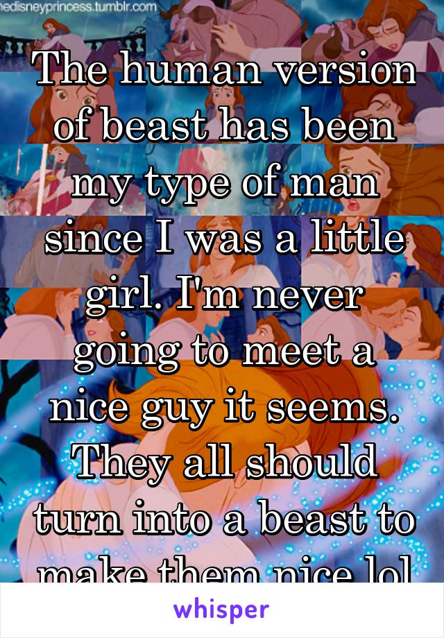 The human version of beast has been my type of man since I was a little girl. I'm never going to meet a nice guy it seems. They all should turn into a beast to make them nice lol
